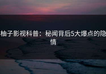柚子影视科普：秘闻背后5大爆点的隐情