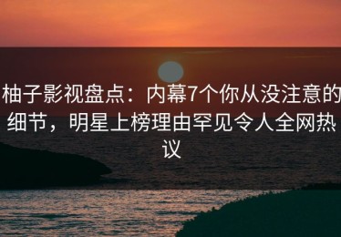 柚子影视盘点：内幕7个你从没注意的细节，明星上榜理由罕见令人全网热议