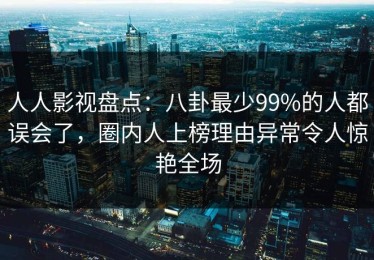 人人影视盘点：八卦最少99%的人都误会了，圈内人上榜理由异常令人惊艳全场