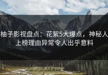柚子影视盘点：花絮5大爆点，神秘人上榜理由异常令人出乎意料