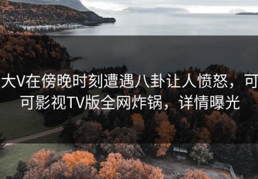 大V在傍晚时刻遭遇八卦让人愤怒，可可影视TV版全网炸锅，详情曝光
