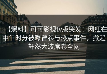 【爆料】可可影视tv版突发：网红在中午时分被曝曾参与热点事件，掀起轩然大波席卷全网
