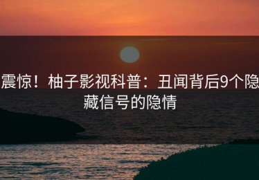 震惊！柚子影视科普：丑闻背后9个隐藏信号的隐情