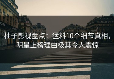 柚子影视盘点：猛料10个细节真相，明星上榜理由极其令人震惊