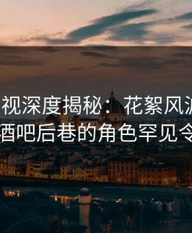 人人影视深度揭秘：花絮风波背后，明星在酒吧后巷的角色罕见令人意外
