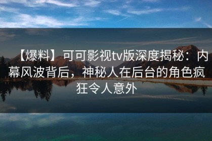 【爆料】可可影视tv版深度揭秘：内幕风波背后，神秘人在后台的角色疯狂令人意外