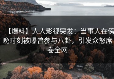 【爆料】人人影视突发：当事人在傍晚时刻被曝曾参与八卦，引发众怒席卷全网