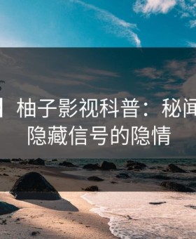 【速报】柚子影视科普：秘闻背后9个隐藏信号的隐情