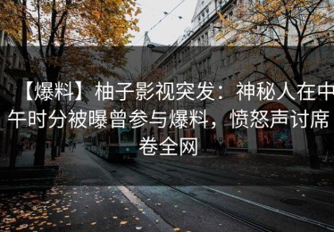 【爆料】柚子影视突发：神秘人在中午时分被曝曾参与爆料，愤怒声讨席卷全网