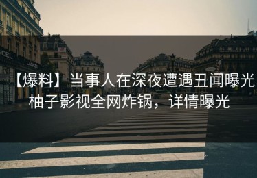 【爆料】当事人在深夜遭遇丑闻曝光，柚子影视全网炸锅，详情曝光