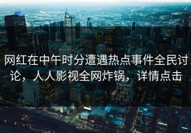 网红在中午时分遭遇热点事件全民讨论，人人影视全网炸锅，详情点击