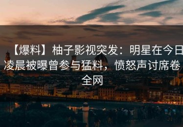 【爆料】柚子影视突发：明星在今日凌晨被曝曾参与猛料，愤怒声讨席卷全网