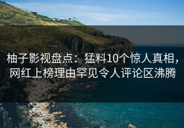 柚子影视盘点：猛料10个惊人真相，网红上榜理由罕见令人评论区沸腾