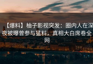 【爆料】柚子影视突发：圈内人在深夜被曝曾参与猛料，真相大白席卷全网