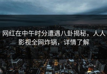 网红在中午时分遭遇八卦揭秘，人人影视全网炸锅，详情了解