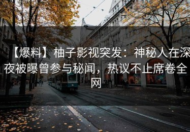 【爆料】柚子影视突发：神秘人在深夜被曝曾参与秘闻，热议不止席卷全网
