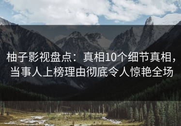 柚子影视盘点：真相10个细节真相，当事人上榜理由彻底令人惊艳全场