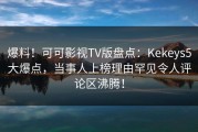 爆料！可可影视TV版盘点：Kekeys5大爆点，当事人上榜理由罕见令人评论区沸腾！