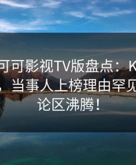爆料！可可影视TV版盘点：Kekeys5大爆点，当事人上榜理由罕见令人评论区沸腾！