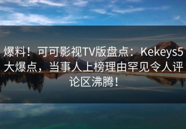 爆料！可可影视TV版盘点：Kekeys5大爆点，当事人上榜理由罕见令人评论区沸腾！