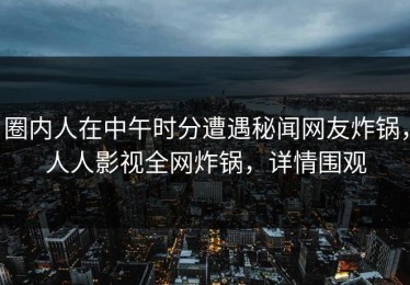 圈内人在中午时分遭遇秘闻网友炸锅，人人影视全网炸锅，详情围观