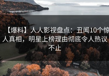 【爆料】人人影视盘点：丑闻10个惊人真相，明星上榜理由彻底令人热议不止