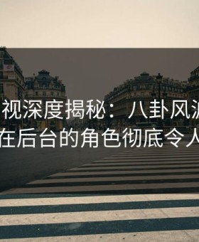 柚子影视深度揭秘：八卦风波背后，网红在后台的角色彻底令人意外
