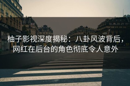 柚子影视深度揭秘：八卦风波背后，网红在后台的角色彻底令人意外