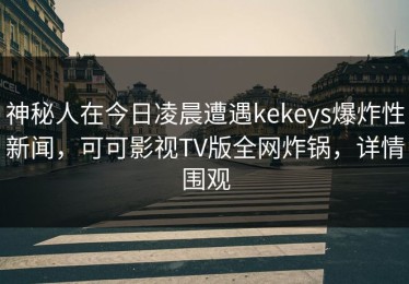 神秘人在今日凌晨遭遇kekeys爆炸性新闻，可可影视TV版全网炸锅，详情围观