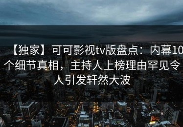 【独家】可可影视tv版盘点：内幕10个细节真相，主持人上榜理由罕见令人引发轩然大波
