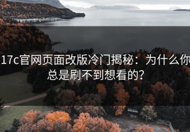 17c官网页面改版冷门揭秘：为什么你总是刷不到想看的？