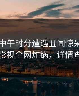 明星在中午时分遭遇丑闻惊呆了，柚子影视全网炸锅，详情查看