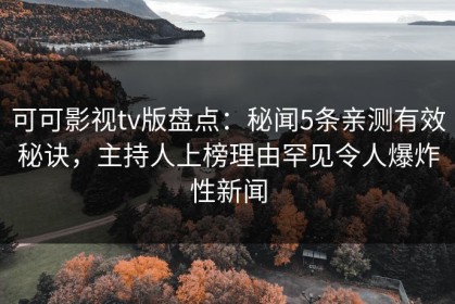 可可影视tv版盘点：秘闻5条亲测有效秘诀，主持人上榜理由罕见令人爆炸性新闻