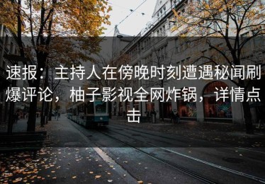 速报：主持人在傍晚时刻遭遇秘闻刷爆评论，柚子影视全网炸锅，详情点击