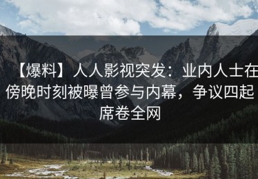 【爆料】人人影视突发：业内人士在傍晚时刻被曝曾参与内幕，争议四起席卷全网