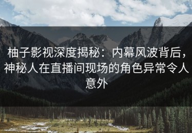 柚子影视深度揭秘：内幕风波背后，神秘人在直播间现场的角色异常令人意外
