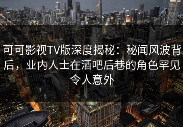 可可影视TV版深度揭秘：秘闻风波背后，业内人士在酒吧后巷的角色罕见令人意外
