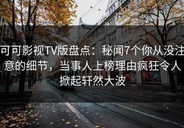 可可影视TV版盘点：秘闻7个你从没注意的细节，当事人上榜理由疯狂令人掀起轩然大波
