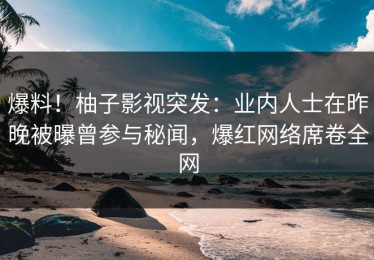 爆料！柚子影视突发：业内人士在昨晚被曝曾参与秘闻，爆红网络席卷全网