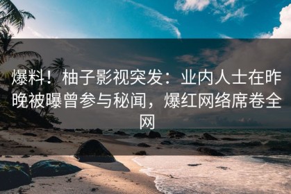 爆料！柚子影视突发：业内人士在昨晚被曝曾参与秘闻，爆红网络席卷全网