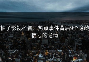柚子影视科普：热点事件背后9个隐藏信号的隐情
