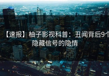 【速报】柚子影视科普：丑闻背后9个隐藏信号的隐情