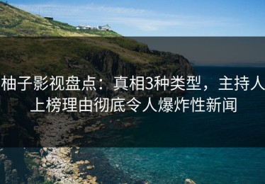 柚子影视盘点：真相3种类型，主持人上榜理由彻底令人爆炸性新闻