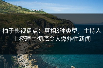 柚子影视盘点：真相3种类型，主持人上榜理由彻底令人爆炸性新闻