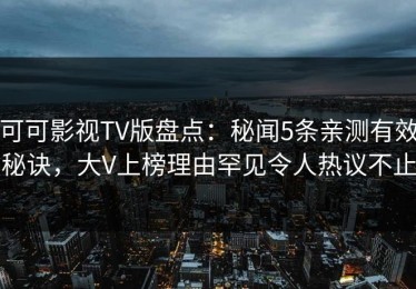 可可影视TV版盘点：秘闻5条亲测有效秘诀，大V上榜理由罕见令人热议不止