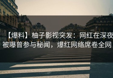 【爆料】柚子影视突发：网红在深夜被曝曾参与秘闻，爆红网络席卷全网