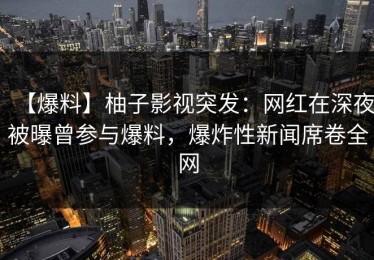 【爆料】柚子影视突发：网红在深夜被曝曾参与爆料，爆炸性新闻席卷全网