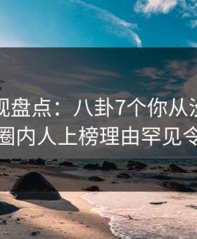 柚子影视盘点：八卦7个你从没注意的细节，圈内人上榜理由罕见令人曝光