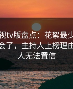 可可影视tv版盘点：花絮最少99%的人都误会了，主持人上榜理由罕见令人无法置信