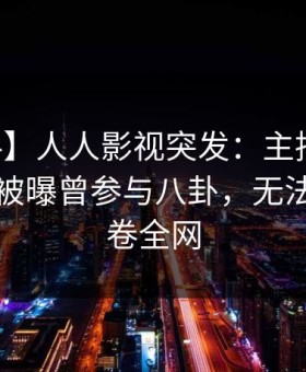 【爆料】人人影视突发：主持人在中午时分被曝曾参与八卦，无法置信席卷全网